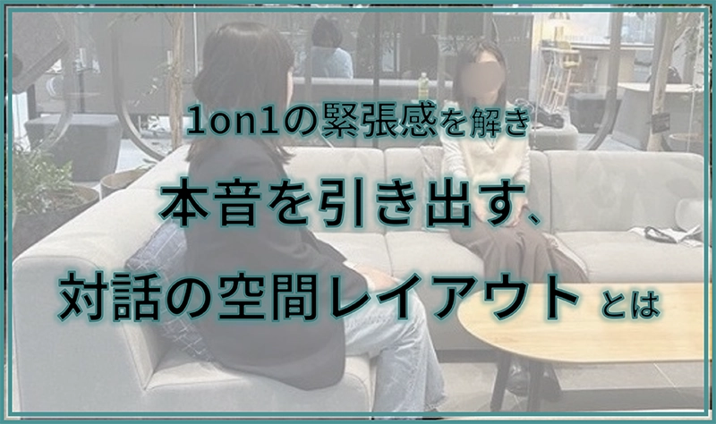 1on1の緊張感を解き本音を引き出す、対話の空間レイアウトとは